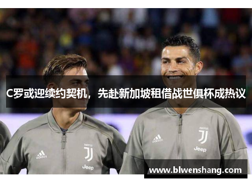 C罗或迎续约契机，先赴新加坡租借战世俱杯成热议