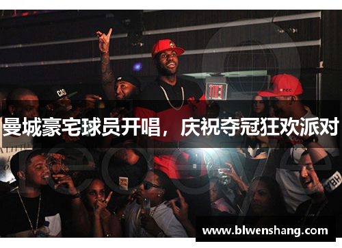 曼城豪宅球员开唱，庆祝夺冠狂欢派对